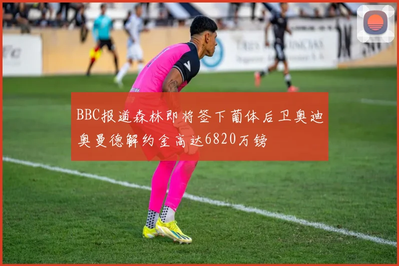 BBC报道森林即将签下葡体后卫奥迪奥曼德解约金高达6820万镑